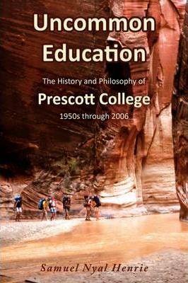 Uncommon Education: The History and Philosophy of Prescott College, 1950s through 2006 - Samuel Nyal Henrie