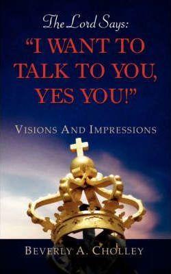 The Lord Says: I Want to Talk to You, Yes You! - Beverly A. Cholley