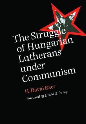 The Struggle of Hungarian Lutherans Under Communism - H. David Baer