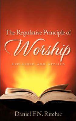 The Regulative Principle of Worship - Daniel F. N. Ritchie