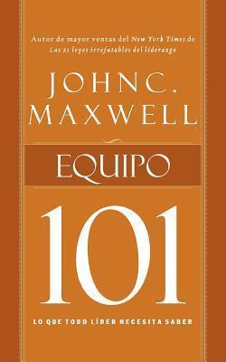 Equipo 101: Lo Que Todo Líder Necesita Saber - John C. Maxwell