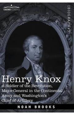 Coperta cărții 'Henry Knox: A Soldier of the Revolution, Major-General in the Continental Army and Washington's Chief of Artillery -'