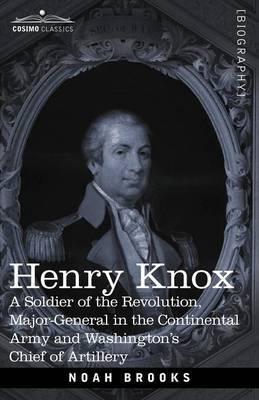 Henry Knox: A Soldier of the Revolution, Major-General in the Continental Army and Washington's Chief of Artillery - Noah Brooks