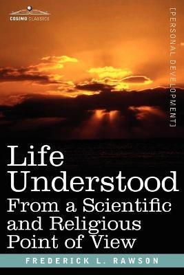 Life Understood: From a Scientific and Religious Point of View - Frederick L. Rawson