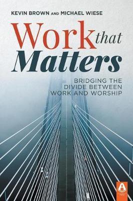 Work That Matters: Bridging the Divide Between Work and Worship - Kevin Brown