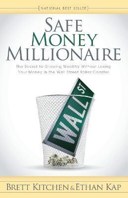 Safe Money Millionaire: The Secret to Growing Wealthy Without Losing Your Money in the Wall Street Roller Coaster - Brett Kitchen