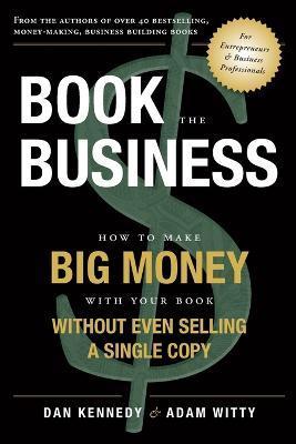 Book the Business: How to Make Big Money with Your Book Without Even Selling a Single Copy - Adam Witty