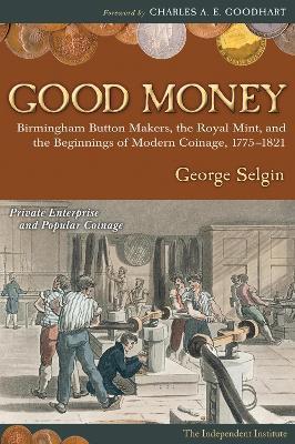 Good Money: Birmingham Button Makers, the Royal Mint, and the Beginnings of Modern Coinage, 1775-1821 - George Selgin