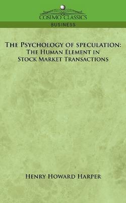 The Psychology of Speculation: The Human Element in Stock Market Transactions - Henry Howard Harper