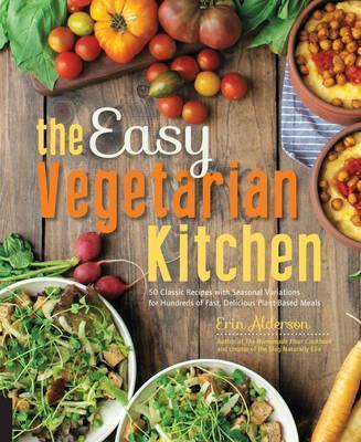The Easy Vegetarian Kitchen: 50 Classic Recipes with Seasonal Variations for Hundreds of Fast, Delicious Plant-Based Meals - Erin Alderson