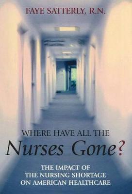 Where Have All the Nurses Gone?: The Impact of the Nursing Shortage on American Healthcare - Faye Satterly
