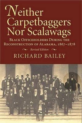 Neither Carpetbaggers Nor Scalawags: Black Officeholders During the Reconstruction of Alabama 1867-1878 - Richard Bailey