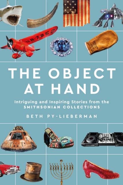The Object at Hand: Intriguing and Inspiring Stories from the Smithsonian Collections - Beth Py-lieberman