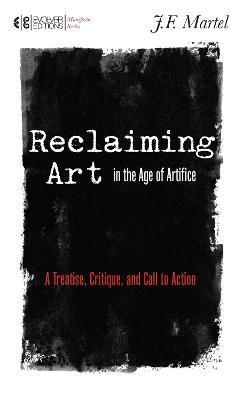 Reclaiming Art in the Age of Artifice: A Treatise, Critique, and Call to Action - J. F. Martel