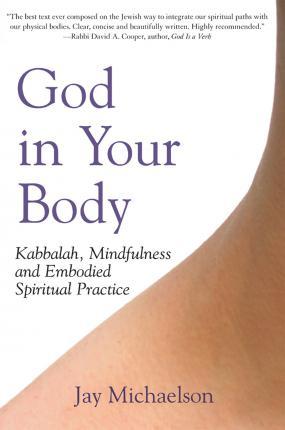 God in Your Body: Kabbalah, Mindfulness and Embodied Spiritual Practice - Jay Michaelson