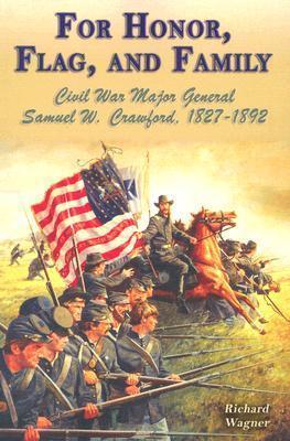 For Honor, Flag, and Family: Civil War Major General Samuel W. Crawford, 1827-1892 - Richard Wagner