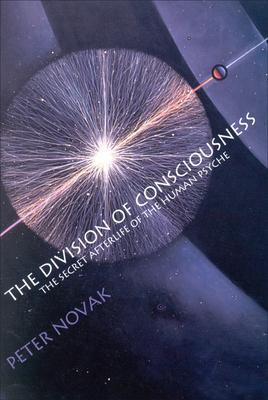 The Division of Consciousness: The Secret Afterlife of the Human Psyche: The Secret Afterlife of the Human Psyche - Peter Novak