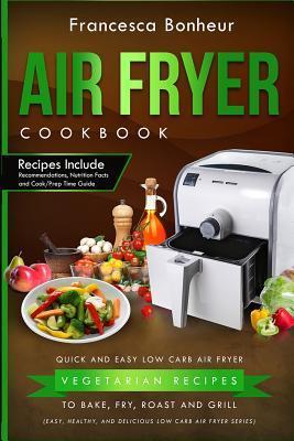 Air Fryer Cookbook: Quick and Easy Low Carb Air Fryer Vegetarian Recipes to Bake, Fry, Roast and Grill - Francesca Bonheur