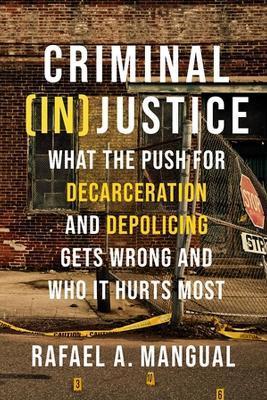Criminal (In)Justice: What the Push for Decarceration and Depolicing Gets Wrong and Who It Hurts Most - Rafael A. Mangual