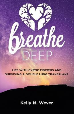 Breathe Deep: Life with Cystic Fibrosis and Surviving a Double Lung Transplant - Kelly M. Wever