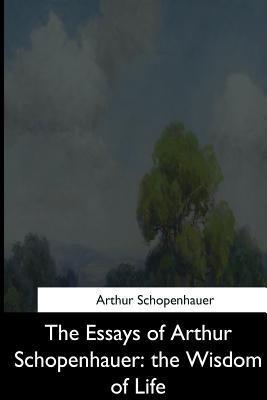 The Essays of Arthur Schopenhauer: the Wisdom of Life - T. Bailey Saunders