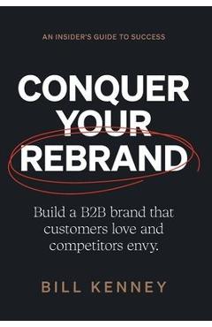 Coperta cărții 'Conquer Your Rebrand: Build a B2B Brand That Customers Love and Competitors Envy - Bill Kenney'