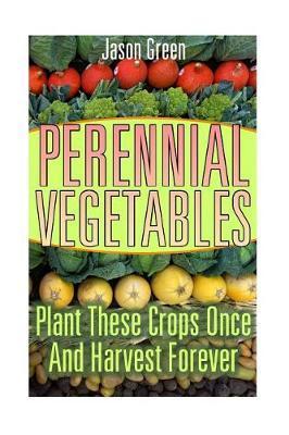 Perennial Vegetables: Plant These Crops Once And Harvest Forever: (Vegetable Garden, Growing Vegetables) - Jason Green