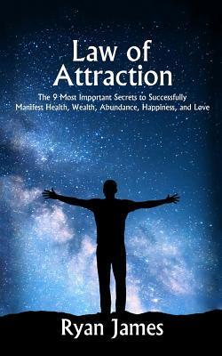 Law of Attraction: The 9 Most Important Secrets to Successfully Manifest Health, Wealth, Abundance, Happiness and Love - Ryan James