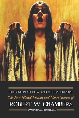 The King in Yellow and Other Horrors: The Best Weird Fiction & Ghost Stories of Robert W. Chambers, Annotated & Illustrated - M. Grant Kellermeyer