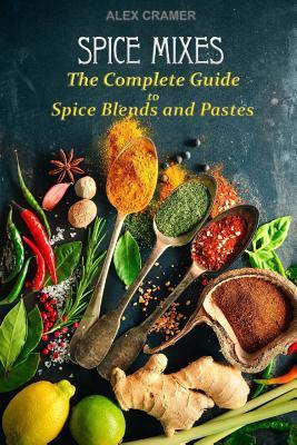 Spice Mixes: The Complete Guide to Spice Blends and Pastes - Alex Cramer