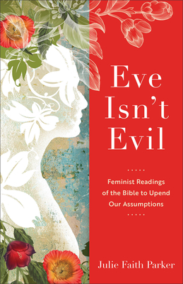 Eve Isn't Evil: Feminist Readings of the Bible to Upend Our Assumptions - Julie Faith Parker