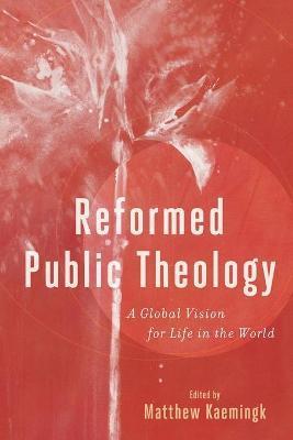 Reformed Public Theology: A Global Vision for Life in the World - Matthew Kaemingk