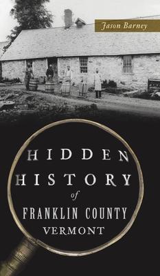 Hidden History of Franklin County, Vermont - Jason Barney