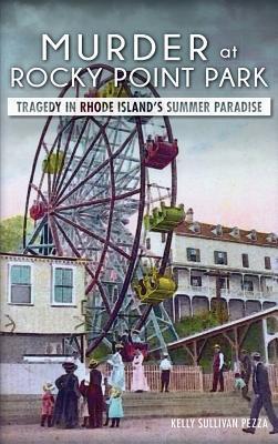 Murder at Rocky Point Park: Tragedy in Rhode Island's Summer Paradise - Kelly Sullivan Pezza