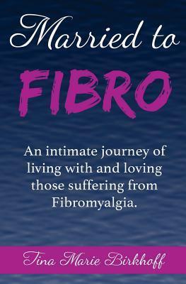 Married To Fibro: An intimate journey living with and loving those with Fibromyalgia - Tina Marie Birkhoff