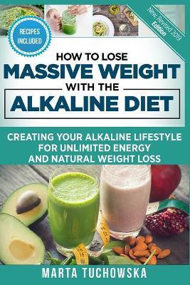 How to Lose Massive Weight with the Alkaline Diet: Creating Your Alkaline Lifestyle for Unlimited Energy and Natural Weight Loss - Marta Tuchowska