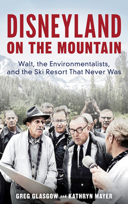 Disneyland on the Mountain: Walt, the Environmentalists, and the Ski Resort That Never Was - Greg Glasgow