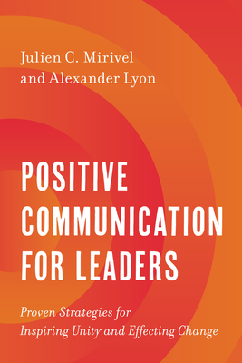 Positive Communication for Leaders: Proven Strategies for Inspiring Unity and Effecting Change - Julien C. Mirivel