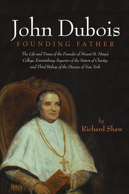 John Dubois: Founding Father: The Life and Times of the Founder of Mount St. Mary's College, Emmitsburg; Superior of the Sisters of Charity; And Thi - Richard Shaw