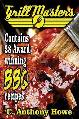The GRILL MASTERS Award Winning Secret BBQ Recipes: The Professional's BARBEQUE BIBLE For Perfect BBQ SAUCES & BBQ CREATIONS - C. Anthony Howe