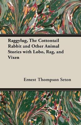 Raggylug, The Cottontail Rabbit and Other Animal Stories with Lobo, Rag, and Vixen - Ernest Thompson Seton