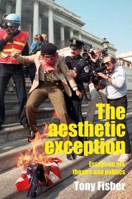 The Aesthetic Exception: Essays on Art, Theatre, and Politics - Tony Fisher