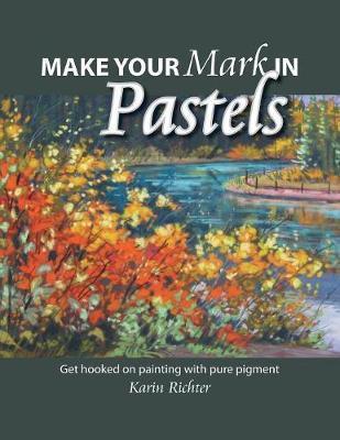 Make Your Mark in Pastels: Get hooked on painting with pure pigment - Karin Richter