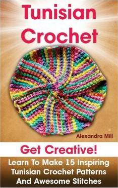 Tunisian Crochet: Get creative! Learn to Make 15 Inspiring Tunisian Crochet Patterns and Awesome Stitches: (Tunisian Crochet, How To Cro - Alexandra Mill