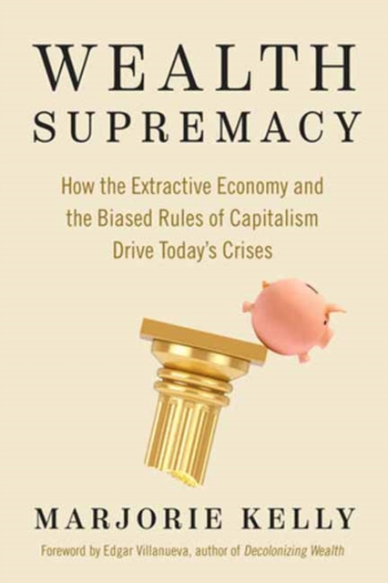 Wealth Supremacy: How the Extractive Economy and the Biased Rules of Capitalism Drive Today's Crises - Marjorie Kelly