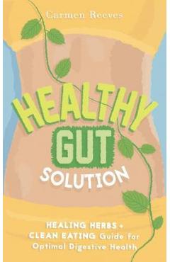 Coperta cărții 'Healthy Gut Solution: Healing Herbs & Clean Eating Guide for Optimal Digestive Health - Carmen Reeves'