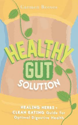 Healthy Gut Solution: Healing Herbs & Clean Eating Guide for Optimal Digestive Health - Carmen Reeves