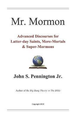 Mr. Mormon: Advanced Discourses for Latter-day Saints, Mere-Mortals & Super-Mormons - John S. Pennington