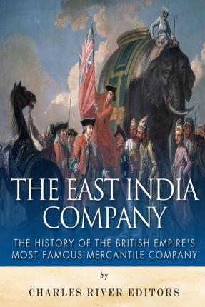 The East India Company: The History of the British Empire's Most Famous Mercantile Company - Charles River