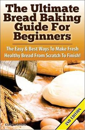 The Ultimate Bread Baking Guide for Beginners: The Easy & Best Ways to Make Fresh Healthy Bread from Scratch to Finish - Claire Daniels